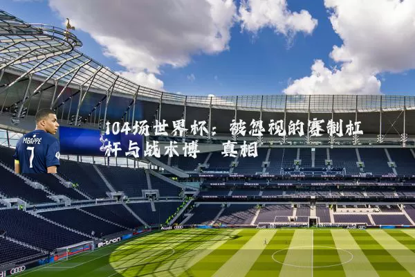 104场世界杯：被忽视的赛制杠杆与战术博弈真相