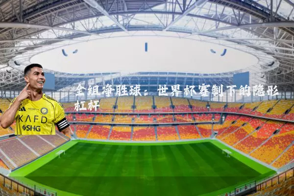 全组净胜球:世界杯赛制下的隐形杠杆