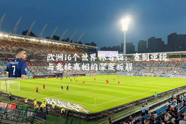 欧洲16个世界杯名额：赛制逻辑与竞技真相的深度拆解