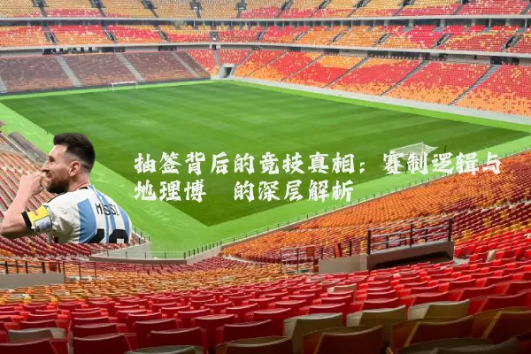 抽签背后的竞技真相：赛制逻辑与地理博弈的深层解析