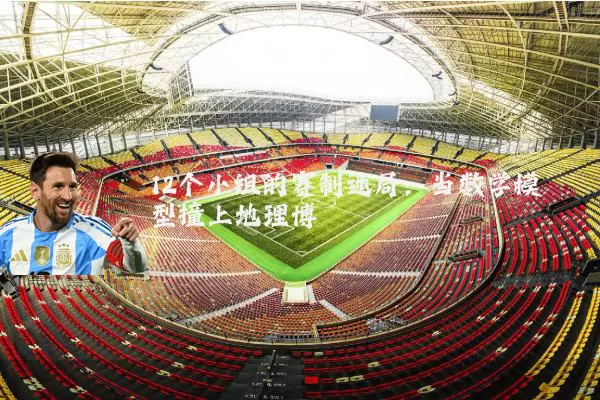 12个小组的赛制迷局:当数学模型撞上地理博弈