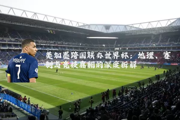 美加墨跨国联办世界杯：地理、赛制与竞技真相的深度拆解