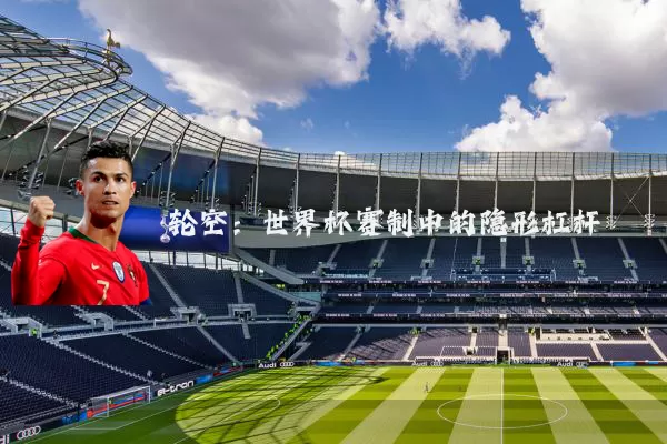 轮空:世界杯赛制中的隐形杠杆