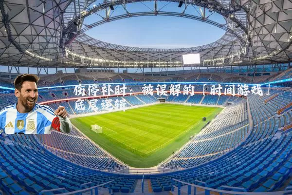 伤停补时:被误解的「时间游戏」底层逻辑