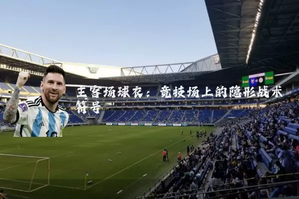 主客场球衣：竞技场上的隐形战术符号