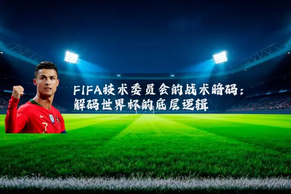 FIFA技术委员会的战术暗码:解码世界杯的底层逻辑