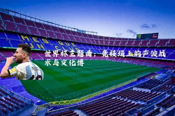 世界杯主题曲:竞技场上的声波战术与文化博弈