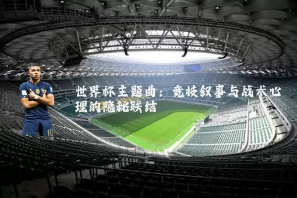 世界杯主题曲:竞技叙事与战术心理的隐秘联结
