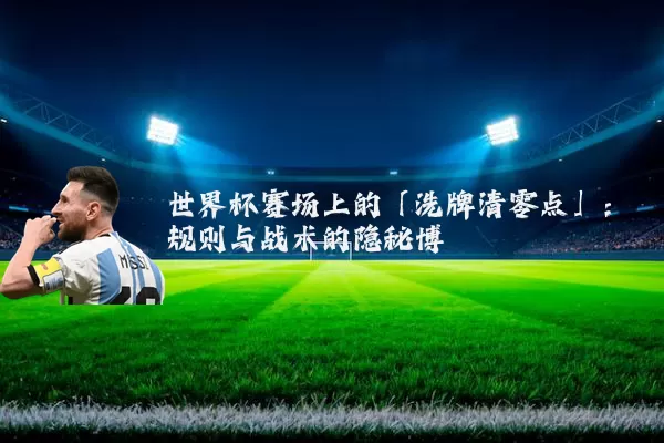 世界杯赛场上的「洗牌清零点」:规则与战术的隐秘博弈