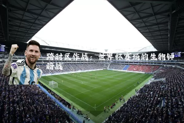 跨时区作战:世界杯赛场的生物钟暗战